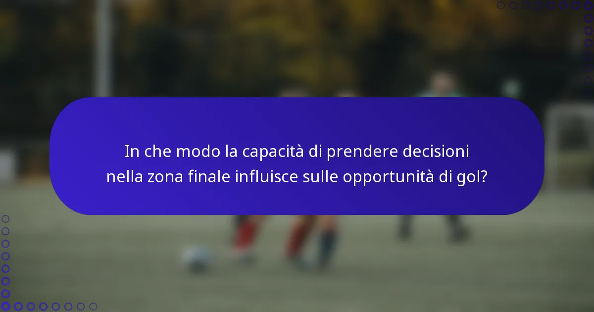 In che modo la capacità di prendere decisioni nella zona finale influisce sulle opportunità di gol?
