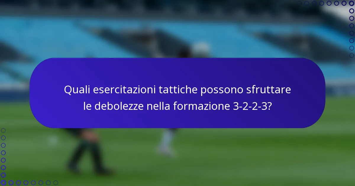 Quali esercitazioni tattiche possono sfruttare le debolezze nella formazione 3-2-2-3?