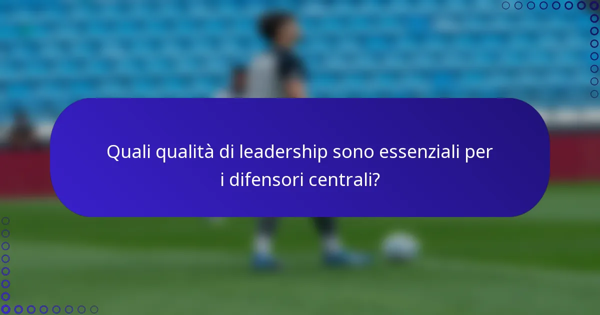 Quali qualità di leadership sono essenziali per i difensori centrali?