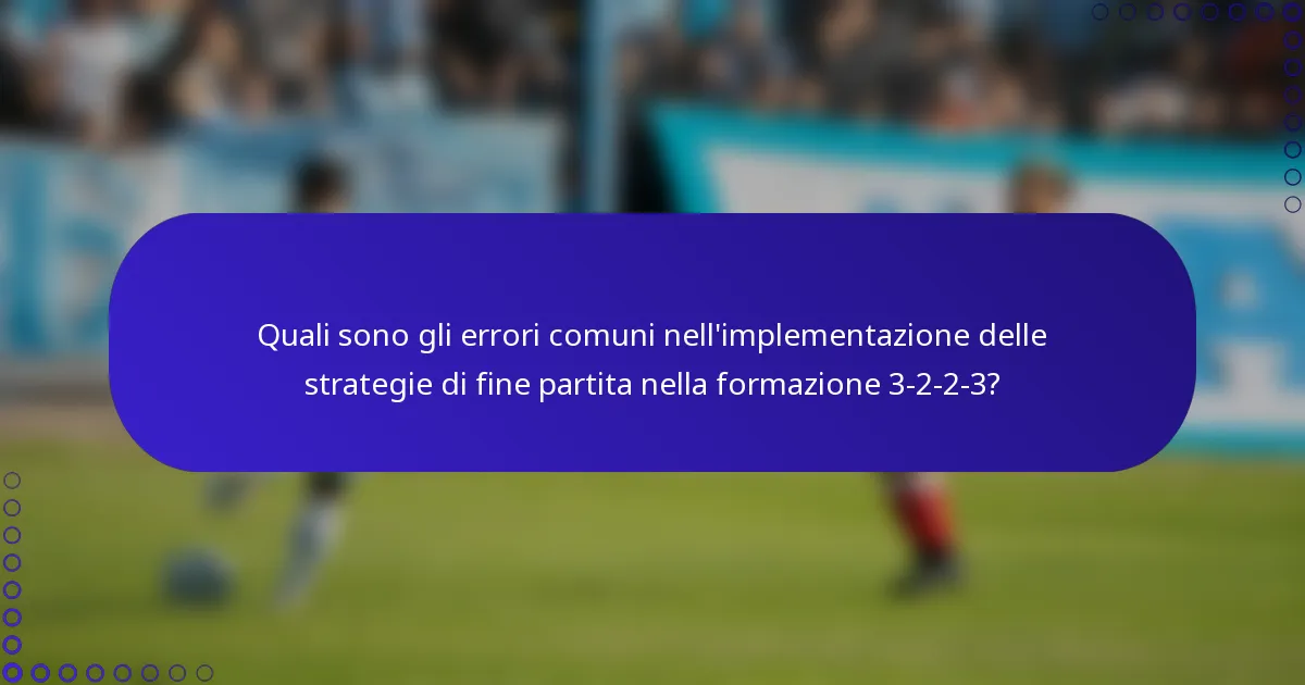 Quali sono gli errori comuni nell'implementazione delle strategie di fine partita nella formazione 3-2-2-3?