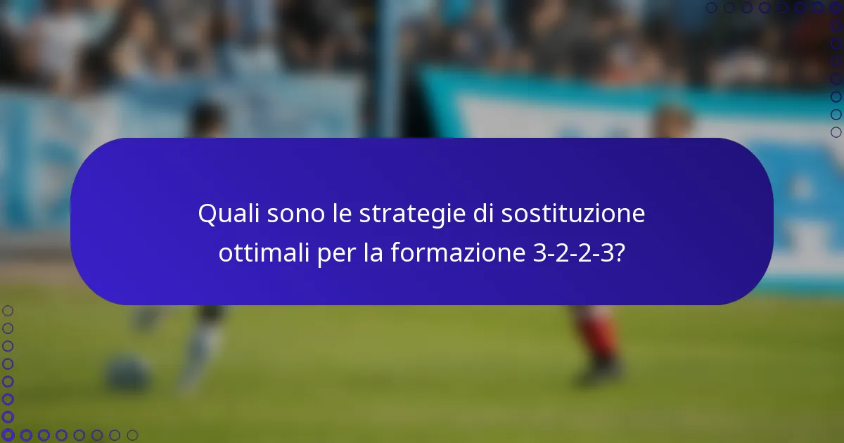 Quali sono le strategie di sostituzione ottimali per la formazione 3-2-2-3?